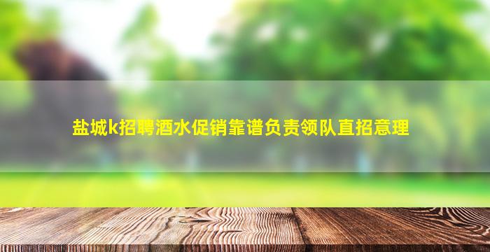 盐城k招聘酒水促销靠谱负责领队直招意理