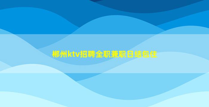 郴州ktv招聘全职兼职日结包住